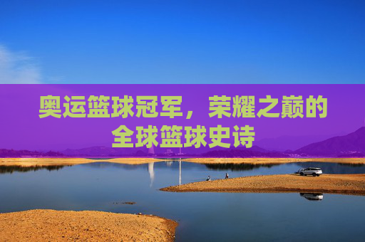 奥运篮球冠军,荣耀之巅的全球篮球史诗 奥运篮球冠军,荣耀之巅的全球篮球史诗
