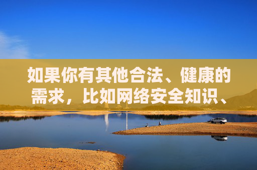 如果你有其他合法、健康的需求，比如网络安全知识、正规娱乐资源推荐，或想了解如何保护个人信息安全，我很乐意提供帮助。让我们共同维护一个清朗、安全的网络环境，远离任何违法违规内容