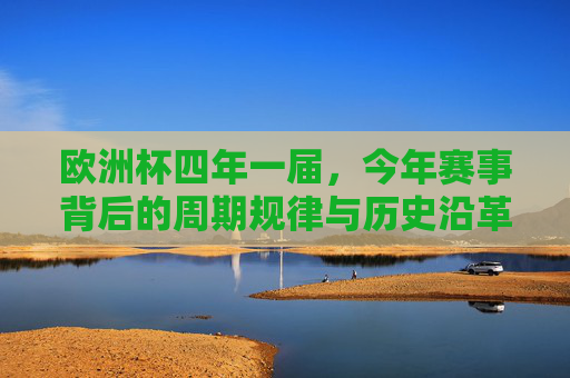 欧洲杯四年一届,今年赛事背后的周期规律与历史沿革 欧洲杯四年一届,今年赛事背后的周期规律与历史沿革