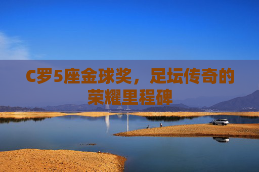 C罗5座金球奖，足坛传奇的荣耀里程碑