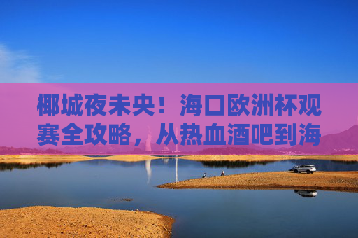 椰城夜未央！海口欧洲杯观赛全攻略，从热血酒吧到海景露台，这样看球才够味！