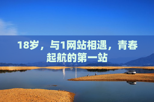 18岁,与1网站相遇,青春起航的第一站 18岁,与1网站相遇,青春起航的第一站