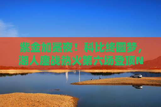 紫金加冕夜!科比终圆梦,湖人鏖战热火第六场登顶NBA之巅 紫金加冕夜!科比终圆梦,湖人鏖战热火第六场登顶NBA之巅