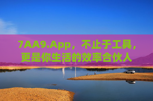 7AA9.App，不止于工具，更是你生活的效率合伙人