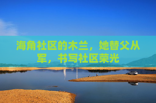 海角社区的木兰，她替父从军，书写社区荣光