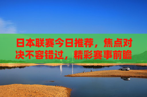 日本联赛今日推荐,焦点对决不容错过,精彩赛事前瞻 日本联赛今日推荐,焦点对决不容错过,精彩赛事前瞻
