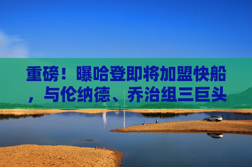 重磅!曝哈登即将加盟快船,与伦纳德、乔治组三巨头冲击总冠军 重磅!曝哈登即将加盟快船,与伦纳德、乔治组三巨头冲击总冠军