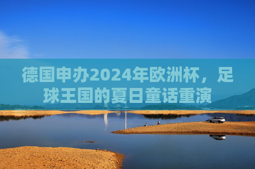 德国申办2024年欧洲杯，足球王国的夏日童话重演
