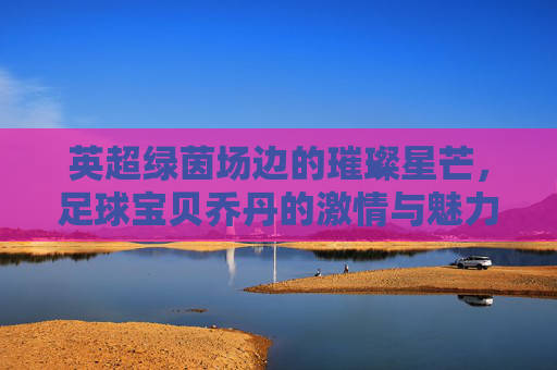 英超绿茵场边的璀璨星芒,足球宝贝乔丹的激情与魅力 英超绿茵场边的璀璨星芒,足球宝贝乔丹的激情与魅力