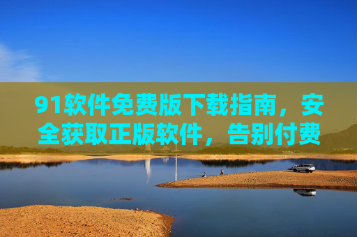 91软件免费版下载指南,安全获取正版软件,告别付费烦恼 91软件免费版下载指南,安全获取正版软件,告别付费烦恼