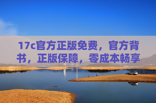 17c官方正版免费，官方背书，正版保障，零成本畅享优质服务