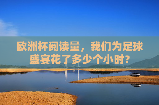 欧洲杯阅读量，我们为足球盛宴花了多少个小时？