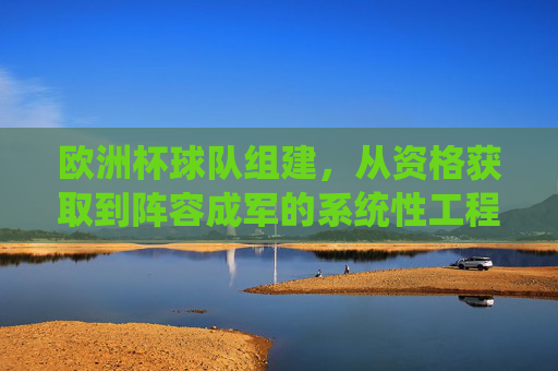欧洲杯球队组建，从资格获取到阵容成军的系统性工程