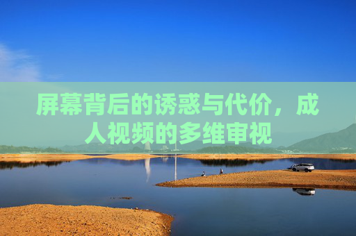 屏幕背后的诱惑与代价,成人视频的多维审视 屏幕背后的诱惑与代价,成人视频的多维审视