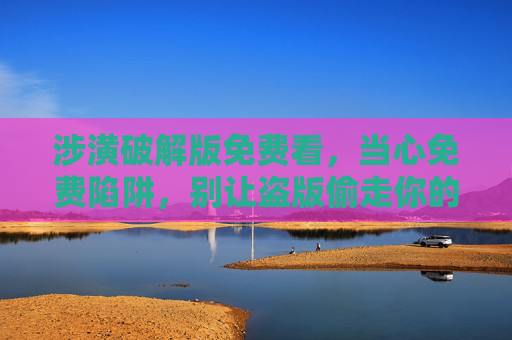 涉潢破解版免费看,当心免费陷阱,别让盗版偷走你的权益 涉潢破解版免费看,当心免费陷阱,别让盗版偷走你的权益