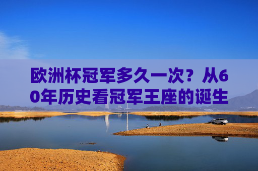 欧洲杯冠军多久一次？从60年历史看冠军王座的诞生规律与传奇轨迹