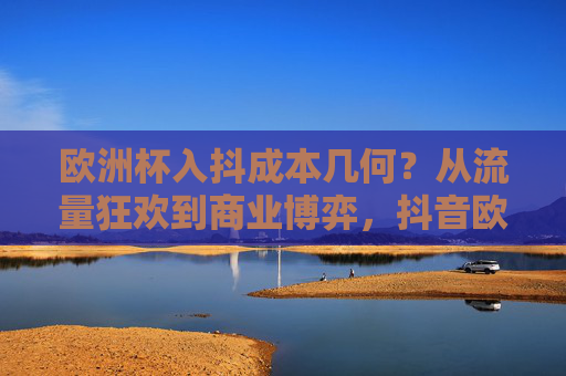 欧洲杯入抖成本几何?从流量狂欢到商业博弈,抖音欧洲杯营销的价码拆解 欧洲杯入抖成本几何?从流量狂欢到商业博弈,抖音欧洲杯营销的价码拆解
