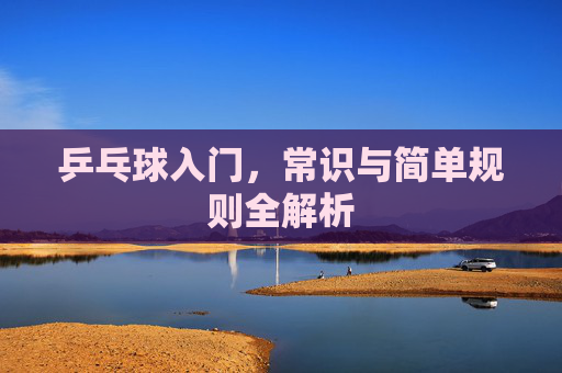 乒乓球入门,常识与简单规则全解析 乒乓球入门,常识与简单规则全解析