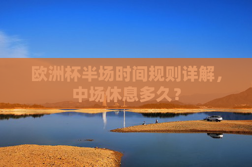 欧洲杯半场时间规则详解，中场休息多久？