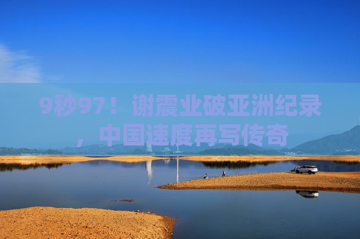 9秒97!谢震业破亚洲纪录,中国速度再写传奇 9秒97!谢震业破亚洲纪录,中国速度再写传奇