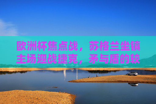 欧洲杯焦点战,苏格兰坐镇主场迎战捷克,矛与盾的较量谁能笑到最后? 欧洲杯焦点战,苏格兰坐镇主场迎战捷克,矛与盾的较量谁能笑到最后?