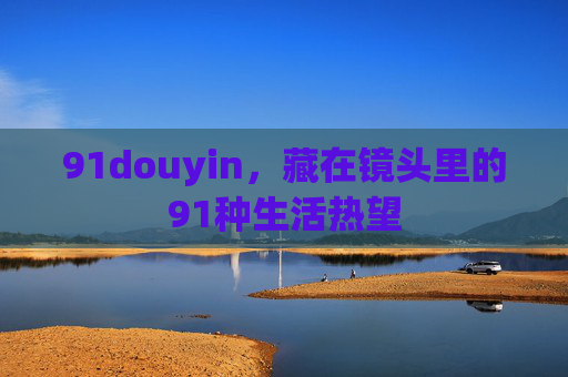 91douyin,藏在镜头里的91种生活热望 91douyin,藏在镜头里的91种生活热望