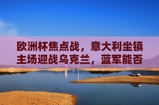 欧洲杯焦点战，意大利坐镇主场迎战乌克兰，蓝军能否延续强势？
