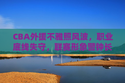 CBA外援不雅照风波，职业底线失守，联赛形象警钟长鸣