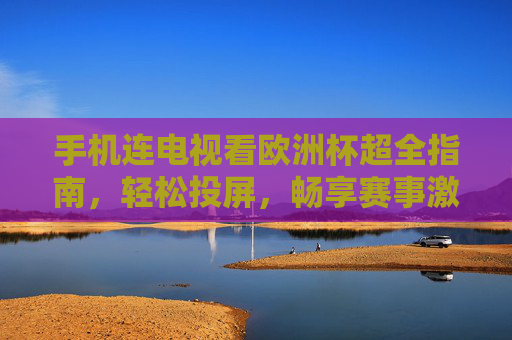 手机连电视看欧洲杯超全指南，轻松投屏，畅享赛事激情