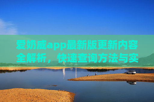 爱奶威app最新版更新内容全解析,快速查询方法与实用功能升级 爱奶威app最新版更新内容全解析,快速查询方法与实用功能升级