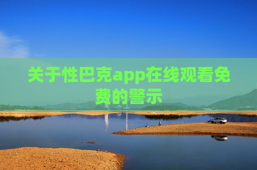 关于性巴克app在线观看免费的警示