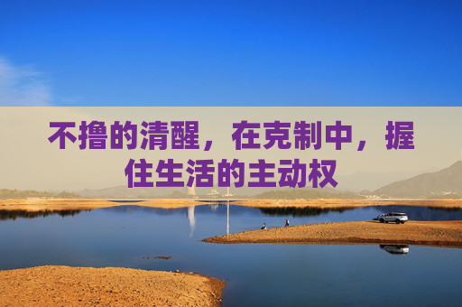 不撸的清醒,在克制中,握住生活的主动权 不撸的清醒,在克制中,握住生活的主动权