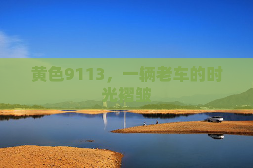 黄色9113,一辆老车的时光褶皱 黄色9113,一辆老车的时光褶皱