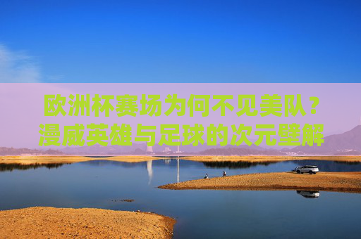 欧洲杯赛场为何不见美队？漫威英雄与足球的次元壁解析