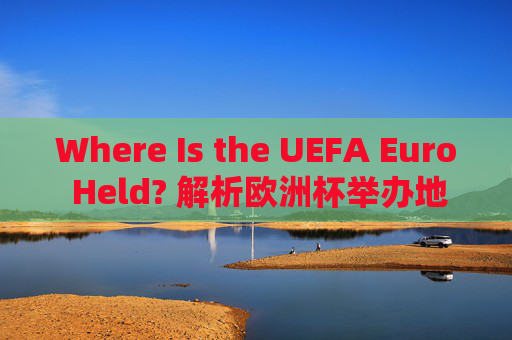 Where Is the UEFA Euro Held? 解析欧洲杯举办地的历史与未来 Where Is the UEFA Euro Held? 解析欧洲杯举办地的历史与未来