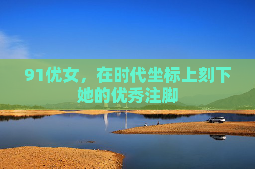 91优女,在时代坐标上刻下她的优秀注脚 91优女,在时代坐标上刻下她的优秀注脚