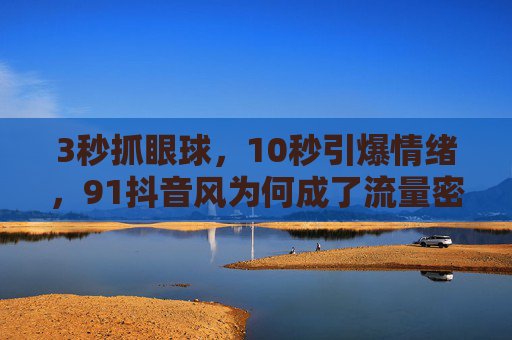 3秒抓眼球，10秒引爆情绪，91抖音风为何成了流量密码？
