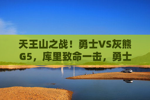 天王山之战！勇士VS灰熊G5，库里致命一击，勇士3-2拿到赛点