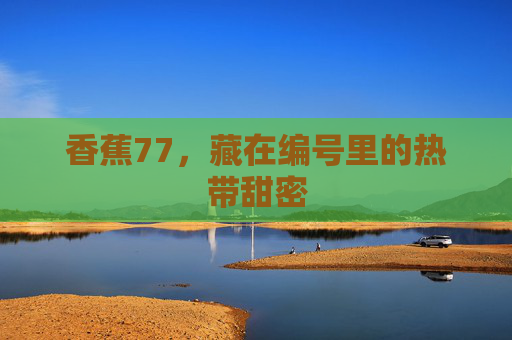 香蕉77，藏在编号里的热带甜密