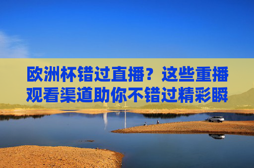 欧洲杯错过直播？这些重播观看渠道助你不错过精彩瞬间