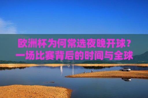 欧洲杯为何常选夜晚开球?一场比赛背后的时间与全球考量 欧洲杯为何常选夜晚开球?一场比赛背后的时间与全球考量