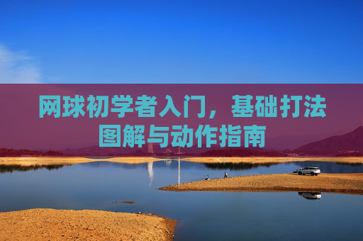 网球初学者入门，基础打法图解与动作指南