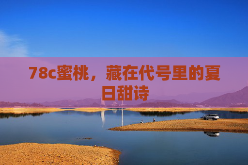 78c蜜桃,藏在代号里的夏日甜诗 78c蜜桃,藏在代号里的夏日甜诗
