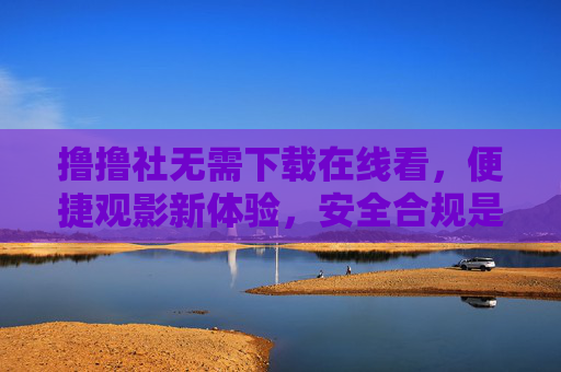 撸撸社无需下载在线看，便捷观影新体验，安全合规是前提