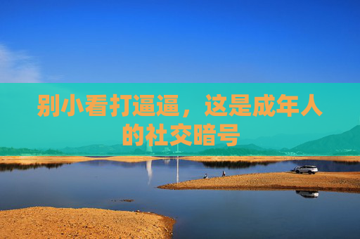 别小看打逼逼,这是成年人的社交暗号 别小看打逼逼,这是成年人的社交暗号