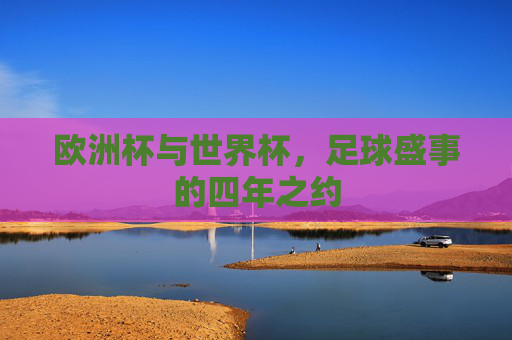 欧洲杯与世界杯，足球盛事的四年之约