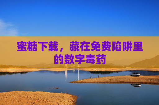 蜜糖下载，藏在免费陷阱里的数字毒药
