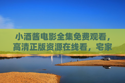 小酒酱电影全集免费观看,高清正版资源在线看,宅家追剧必备指南! 小酒酱电影全集免费观看,高清正版资源在线看,宅家追剧必备指南!