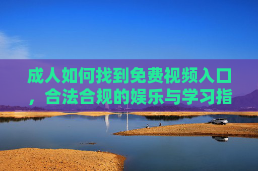 成人如何找到免费视频入口,合法合规的娱乐与学习指南 成人如何找到免费视频入口,合法合规的娱乐与学习指南