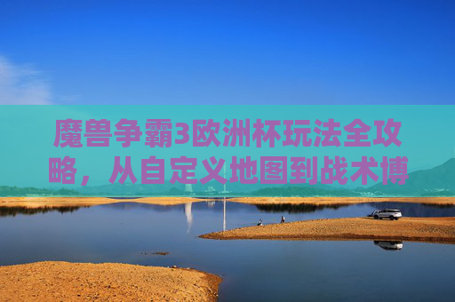 魔兽争霸3欧洲杯玩法全攻略,从自定义地图到战术博弈,重温经典赛场激情 魔兽争霸3欧洲杯玩法全攻略,从自定义地图到战术博弈,重温经典赛场激情
